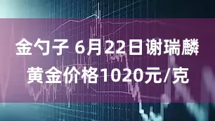 金勺子 6月22日谢瑞麟黄金价格1020元/克
