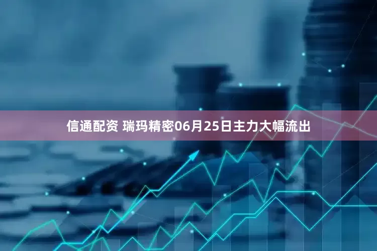 信通配资 瑞玛精密06月25日主力大幅流出
