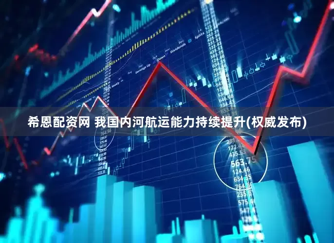希恩配资网 我国内河航运能力持续提升(权威发布)