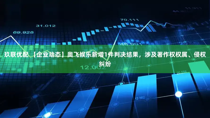 玖联优配 【企业动态】奥飞娱乐新增1件判决结果，涉及著作权权属、侵权纠纷