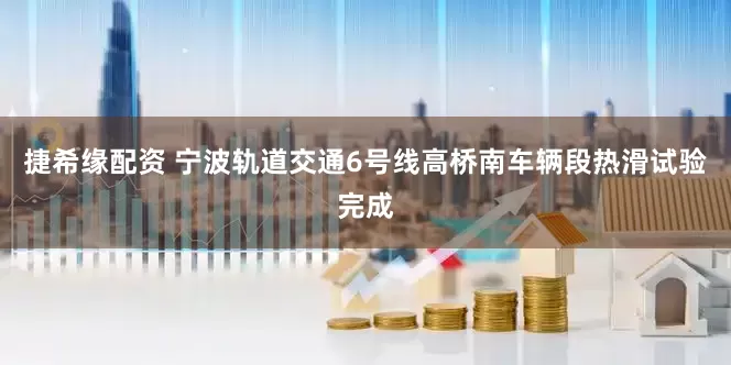 捷希缘配资 宁波轨道交通6号线高桥南车辆段热滑试验完成