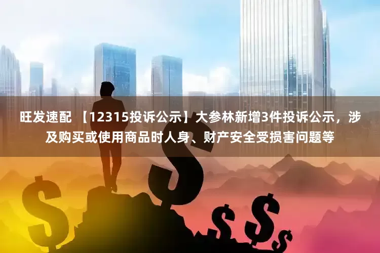 旺发速配 【12315投诉公示】大参林新增3件投诉公示，涉及购买或使用商品时人身、财产安全受损害问题等