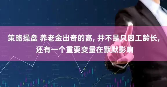 策略操盘 养老金出奇的高, 并不是只因工龄长, 还有一个重要变量在默默影响