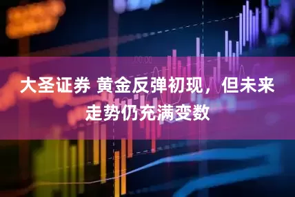 大圣证券 黄金反弹初现，但未来走势仍充满变数