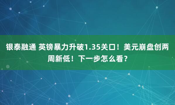 银泰融通 英镑暴力升破1.35关口！美元崩盘创两周新低！下一步怎么看？