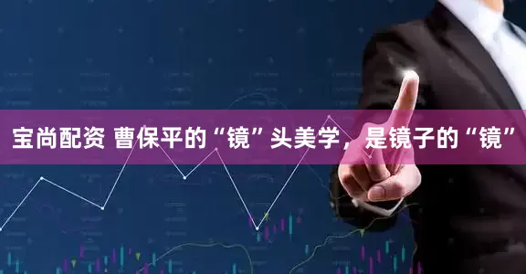 宝尚配资 曹保平的“镜”头美学，是镜子的“镜”