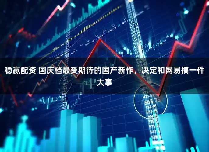 稳赢配资 国庆档最受期待的国产新作，决定和网易搞一件大事