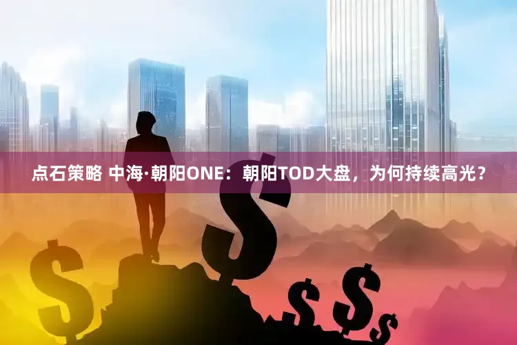 点石策略 中海·朝阳ONE：朝阳TOD大盘，为何持续高光？