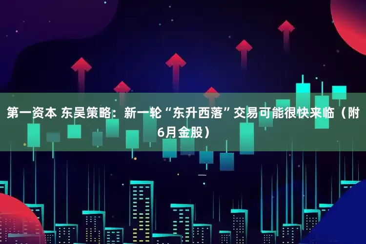 第一资本 东吴策略：新一轮“东升西落”交易可能很快来临（附6月金股）