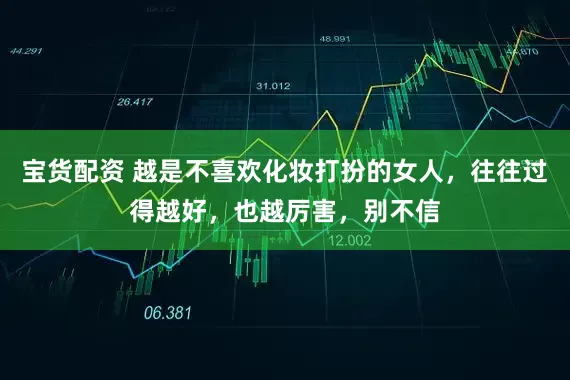 宝货配资 越是不喜欢化妆打扮的女人，往往过得越好，也越厉害，别不信