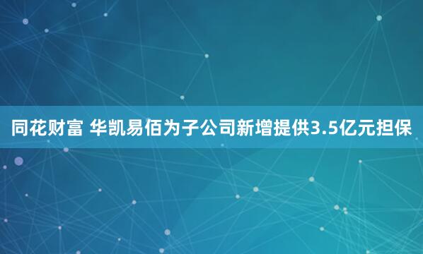 同花财富 华凯易佰为子公司新增提供3.5亿元担保