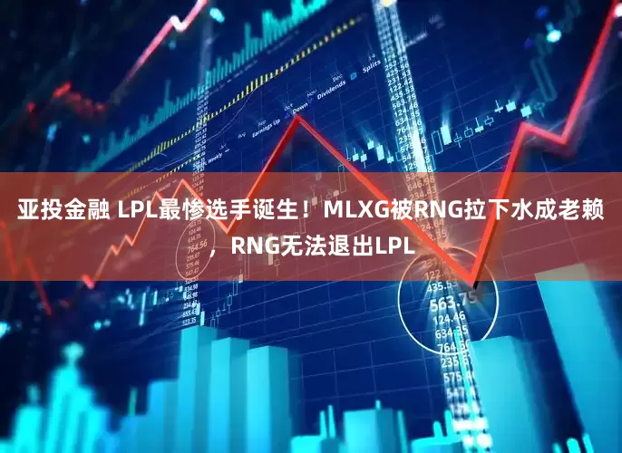 亚投金融 LPL最惨选手诞生！MLXG被RNG拉下水成老赖，RNG无法退出LPL