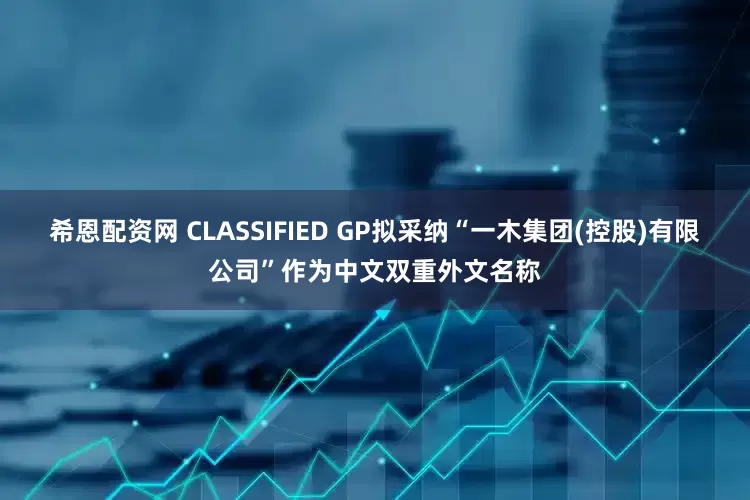希恩配资网 CLASSIFIED GP拟采纳“一木集团(控股)有限公司”作为中文双重外文名称