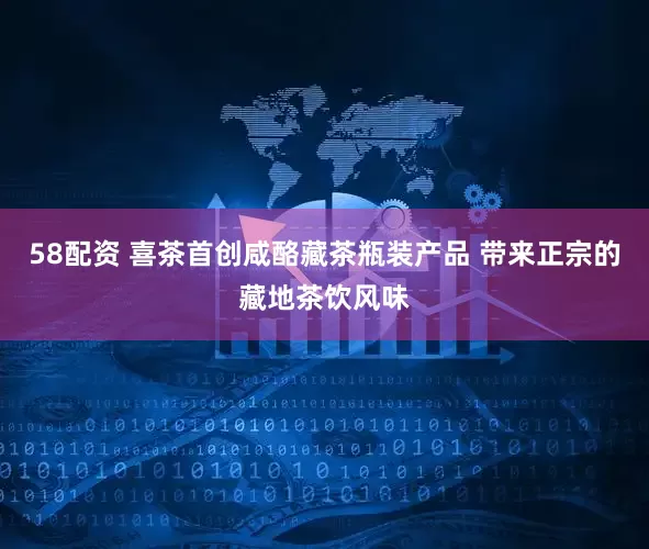 58配资 喜茶首创咸酪藏茶瓶装产品 带来正宗的藏地茶饮风味