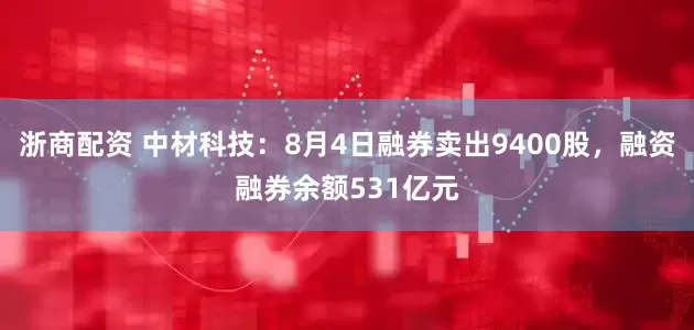 浙商配资 中材科技：8月4日融券卖出9400股，融资融券余额531亿元