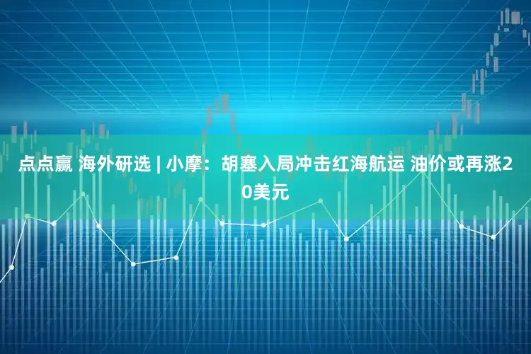 点点赢 海外研选 | 小摩：胡塞入局冲击红海航运 油价或再涨20美元
