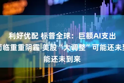 利好优配 标普全球：巨额AI支出正面临重重阴霾 美股“大调整”可能还未到来